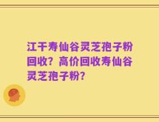 江干寿仙谷灵芝孢子粉回收？高价回收寿仙谷灵芝孢子粉？