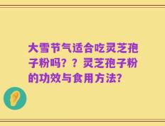 大雪节气适合吃灵芝孢子粉吗？？灵芝孢子粉的功效与食用方法？