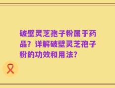 破壁灵芝孢子粉属于药品？详解破壁灵芝孢子粉的功效和用法？