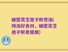 破壁灵芝孢子粉煲汤(炖汤好食材，破壁灵芝孢子粉更健康)