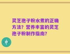 灵芝孢子粉水煮的正确方法？营养丰富的灵芝孢子粉制作指南？