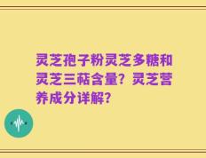 灵芝孢子粉灵芝多糖和灵芝三萜含量？灵芝营养成分详解？
