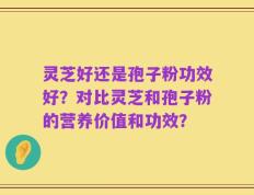 灵芝好还是孢子粉功效好？对比灵芝和孢子粉的营养价值和功效？