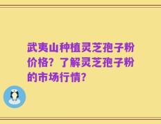 武夷山种植灵芝孢子粉价格？了解灵芝孢子粉的市场行情？