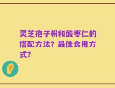 灵芝孢子粉和酸枣仁的搭配方法？最佳食用方式？