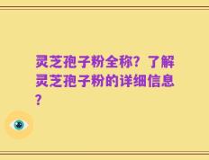 灵芝孢子粉全称？了解灵芝孢子粉的详细信息？