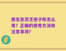 原生态灵芝孢子粉怎么用？正确的使用方法和注意事项？
