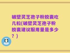 破壁灵芝孢子粉胶囊吃几粒(破壁灵芝孢子粉胶囊建议服用量是多少？)