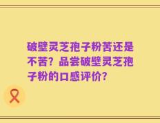 破壁灵芝孢子粉苦还是不苦？品尝破壁灵芝孢子粉的口感评价？