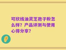 可欣线油灵芝孢子粉怎么样？产品评测与使用心得分享？