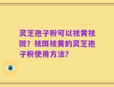 灵芝孢子粉可以祛黄祛斑？祛斑祛黄的灵芝孢子粉使用方法？