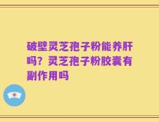 破壁灵芝孢子粉能养肝吗？灵芝孢子粉胶囊有副作用吗