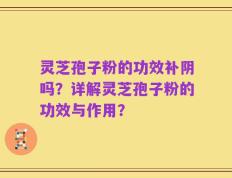 灵芝孢子粉的功效补阴吗？详解灵芝孢子粉的功效与作用？