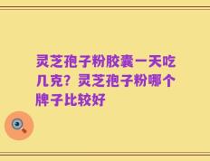 灵芝孢子粉胶囊一天吃几克？灵芝孢子粉哪个牌子比较好