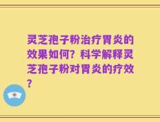 灵芝孢子粉治疗胃炎的效果如何？科学解释灵芝孢子粉对胃炎的疗效？
