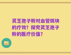 灵芝孢子粉对血管斑块的疗效？探究灵芝孢子粉的医疗价值？