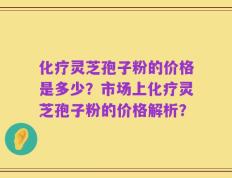 化疗灵芝孢子粉的价格是多少？市场上化疗灵芝孢子粉的价格解析？