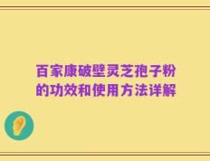 百家康破壁灵芝孢子粉的功效和使用方法详解