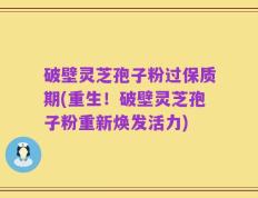 破壁灵芝孢子粉过保质期(重生！破壁灵芝孢子粉重新焕发活力)