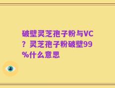 破壁灵芝孢子粉与VC？灵芝孢子粉破壁99%什么意思