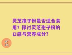 灵芝孢子粉是否适合食用？探讨灵芝孢子粉的口感与营养成分？