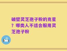 破壁灵芝孢子粉的克星？哪类人不适合服用灵芝孢子粉