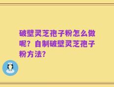 破壁灵芝孢子粉怎么做呢？自制破壁灵芝孢子粉方法？