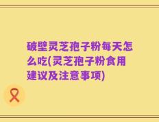 破壁灵芝孢子粉每天怎么吃(灵芝孢子粉食用建议及注意事项)
