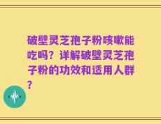 破壁灵芝孢子粉咳嗽能吃吗？详解破壁灵芝孢子粉的功效和适用人群？