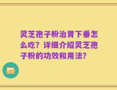 灵芝孢子粉治胃下垂怎么吃？详细介绍灵芝孢子粉的功效和用法？