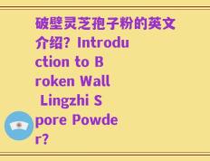 破壁灵芝孢子粉的英文介绍？Introduction to Broken Wall Lingzhi Spore Powder？