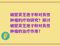 破壁灵芝孢子粉对良性肿瘤的疗效研究？探讨破壁灵芝孢子粉对良性肿瘤的治疗作用？