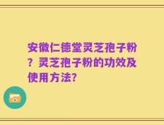 安徽仁德堂灵芝孢子粉？灵芝孢子粉的功效及使用方法？