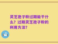 灵芝孢子粉过期能干什么？过期灵芝孢子粉的利用方法？