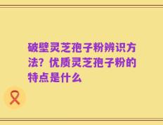破壁灵芝孢子粉辨识方法？优质灵芝孢子粉的特点是什么