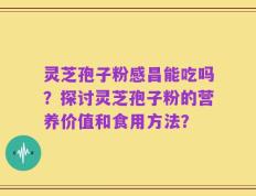 灵芝孢子粉感昌能吃吗？探讨灵芝孢子粉的营养价值和食用方法？
