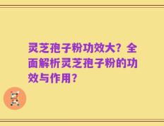 灵芝孢子粉功效大？全面解析灵芝孢子粉的功效与作用？