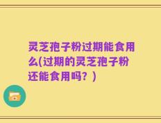 灵芝孢子粉过期能食用么(过期的灵芝孢子粉还能食用吗？)