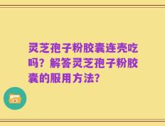 灵芝孢子粉胶囊连壳吃吗？解答灵芝孢子粉胶囊的服用方法？