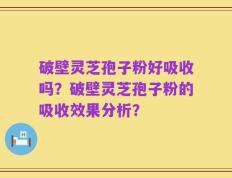 破壁灵芝孢子粉好吸收吗？破壁灵芝孢子粉的吸收效果分析？
