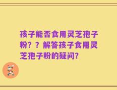 孩子能否食用灵芝孢子粉？？解答孩子食用灵芝孢子粉的疑问？
