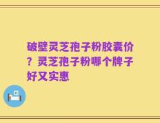 破壁灵芝孢子粉胶囊价？灵芝孢子粉哪个牌子好又实惠