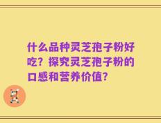什么品种灵芝孢子粉好吃？探究灵芝孢子粉的口感和营养价值？