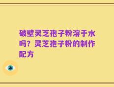 破壁灵芝孢子粉溶于水吗？灵芝孢子粉的制作配方