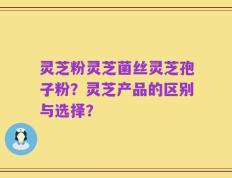灵芝粉灵芝菌丝灵芝孢子粉？灵芝产品的区别与选择？
