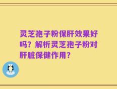灵芝孢子粉保肝效果好吗？解析灵芝孢子粉对肝脏保健作用？
