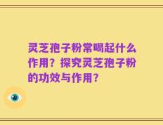 灵芝孢子粉常喝起什么作用？探究灵芝孢子粉的功效与作用？