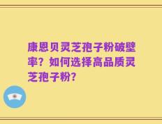 康恩贝灵芝孢子粉破壁率？如何选择高品质灵芝孢子粉？