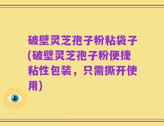 破壁灵芝孢子粉粘袋子(破壁灵芝孢子粉便捷粘性包装，只需撕开使用)