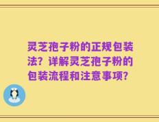 灵芝孢子粉的正规包装法？详解灵芝孢子粉的包装流程和注意事项？